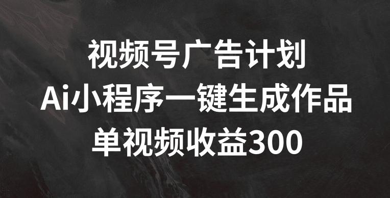 视频号广告计划，AI小程序一键生成作品， 单视频收益300+【揭秘】-桀创项目掘金社