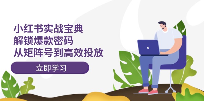 小红书实战宝典：解锁爆款密码，从矩阵号到高效投放-桀创项目掘金社