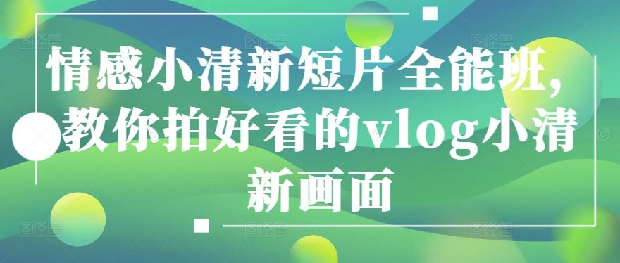 情感小清新短片全能班，教你拍好看的vlog小清新画面-桀创项目掘金社