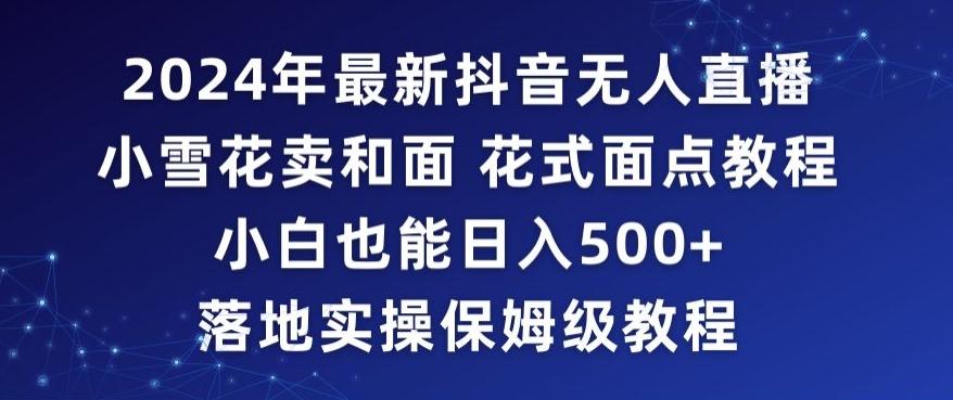 2024年抖音最新无人直播小雪花卖和面、花式面点教程小白也能日入500+落地实操保姆级教程【揭秘】-桀创项目掘金社