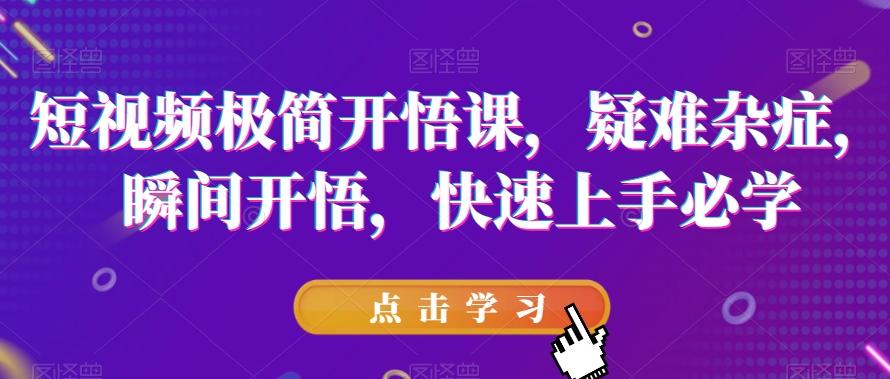 短视频极简开悟课，​疑难杂症，瞬间开悟，快速上手必学-桀创项目掘金社