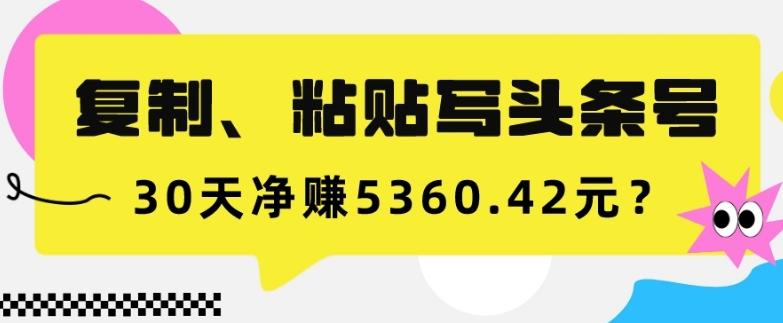 复制、粘贴写头条号，10分钟1篇，30天净赚5360.42元？-桀创项目掘金社