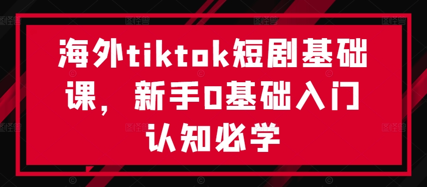 海外tiktok短剧基础课，新手0基础入门认知必学-桀创项目掘金社