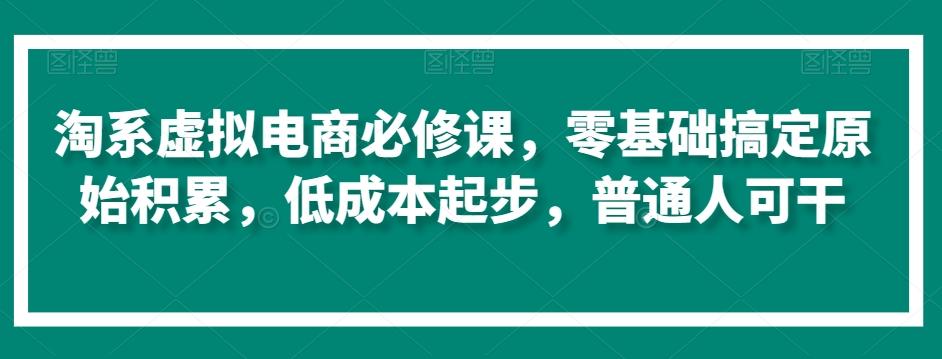 淘系虚拟电商必修课，零基础搞定原始积累，低成本起步，普通人可干-桀创项目掘金社