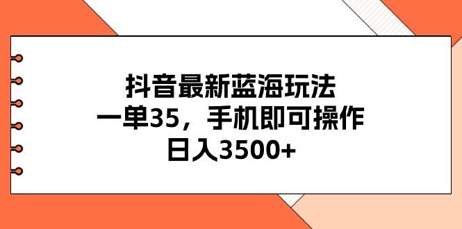 抖音最新蓝海玩法，一单35，手机即可操作，日入3500+，不了解一下真是…-桀创项目掘金社