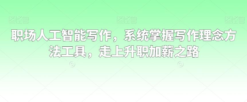 职场人工智能写作，系统掌握写作理念方法工具，走上升职加薪之路-桀创项目掘金社