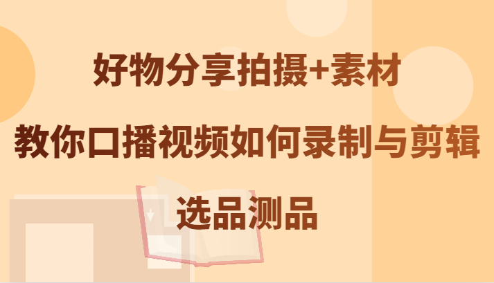 好物分享拍摄+素材，教你口播视频如何录制与剪辑，选品测品-桀创项目掘金社