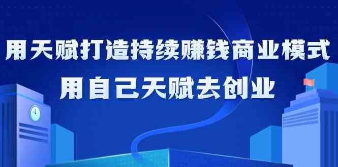 如何利用天赋打造持续赚钱商业模式，用自己天赋去创业(21节课)-桀创项目掘金社