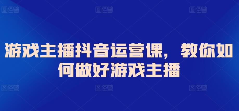 游戏主播抖音运营课，教你如何做好游戏主播-桀创项目掘金社