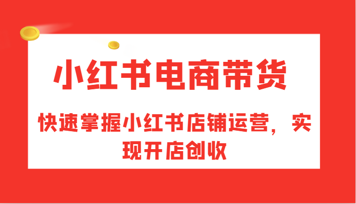 小红书电商带货，快速掌握小红书店铺运营，实现开店创收-桀创项目掘金社