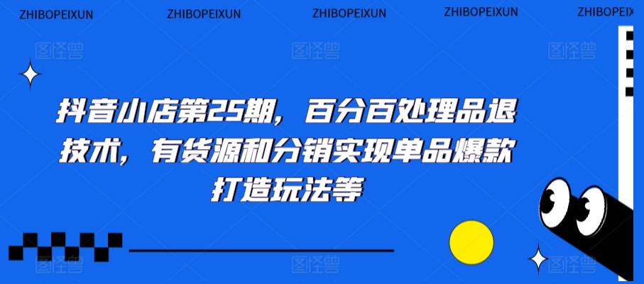 抖音小店第25期，百分百处理品退技术，有货源和分销实现单品爆款打造玩法等-桀创项目掘金社
