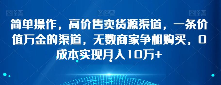 简单操作，高价售卖货源渠道，一条价值万金的渠道，无数商家争相购买，0成本实现月入10万+【揭秘】-桀创项目掘金社