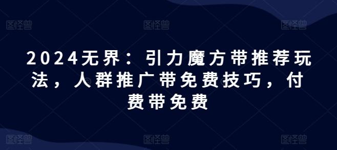 2024无界：引力魔方带推荐玩法，人群推广带免费技巧，付费带免费-桀创项目掘金社