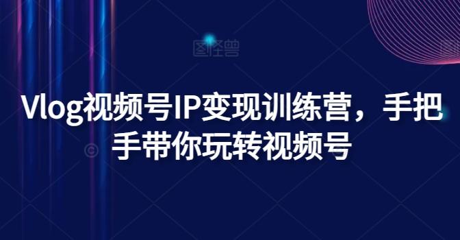 Vlog视频号IP变现训练营，手把手带你玩转视频号-桀创项目掘金社