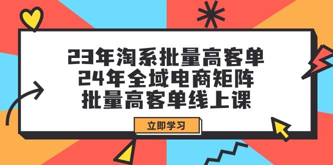 (9636期)23年淘系批量高客单+24年全域电商矩阵，批量高客单线上课(109节课)-桀创项目掘金社