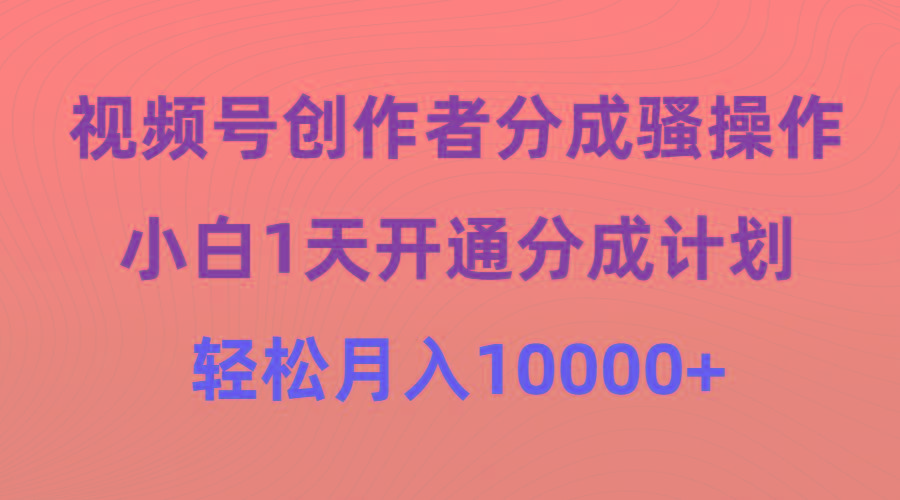 (9656期)视频号创作者分成骚操作，小白1天开通分成计划，轻松月入10000+-桀创项目掘金社