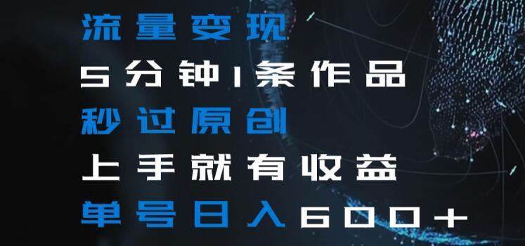 流量变现5分钟1条作品秒过原创上手就有收益单号日入600+【揭秘】-桀创项目掘金社