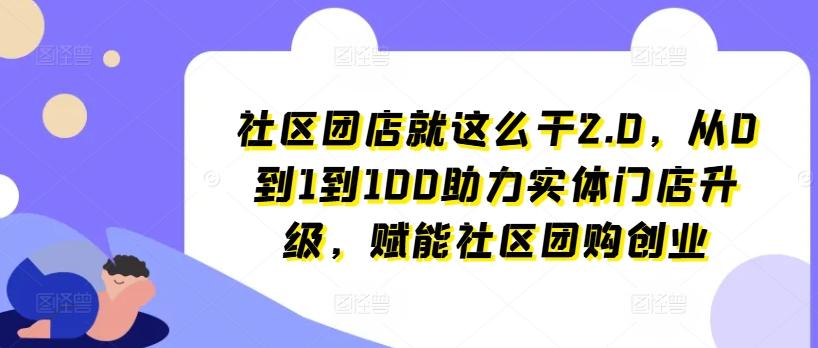 社区团店就这么干2.0，从0到1到100助力实体门店升级，赋能社区团购创业-桀创项目掘金社