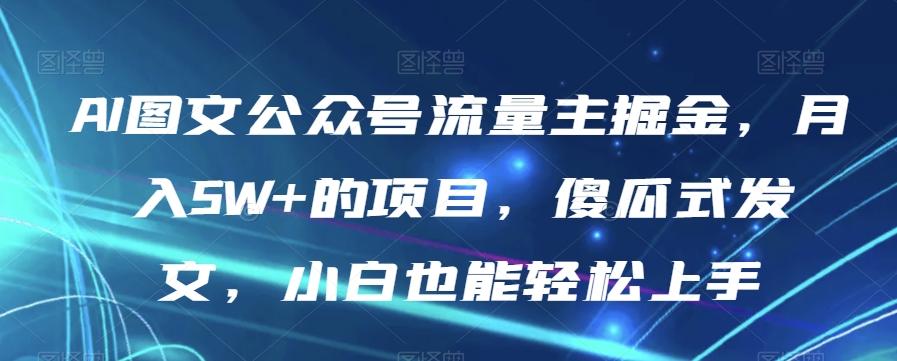 AI图文公众号流量主掘金，月入5W+的项目，傻瓜式发文，小白也能轻松上手【揭秘】-桀创项目掘金社
