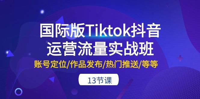 国际版Tiktok抖音运营流量实战班：账号定位/作品发布/热门推送/等等-13节-桀创项目掘金社