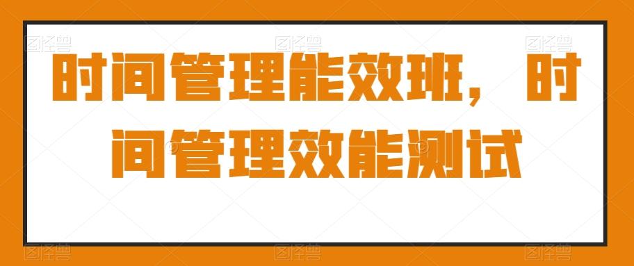 时间管理能效班，时间管理效能测试-桀创项目掘金社