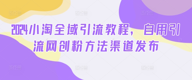 2024小淘全域引流教程，自用引流网创粉方法渠道发布-桀创项目掘金社