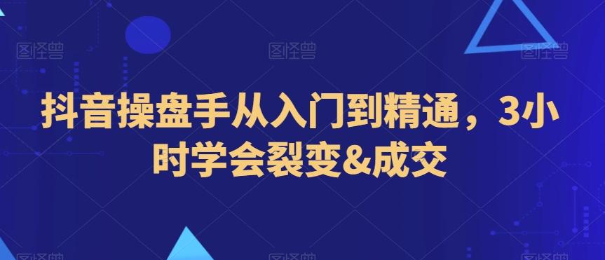 抖音操盘手从入门到精通，3小时学会裂变&成交-桀创项目掘金社