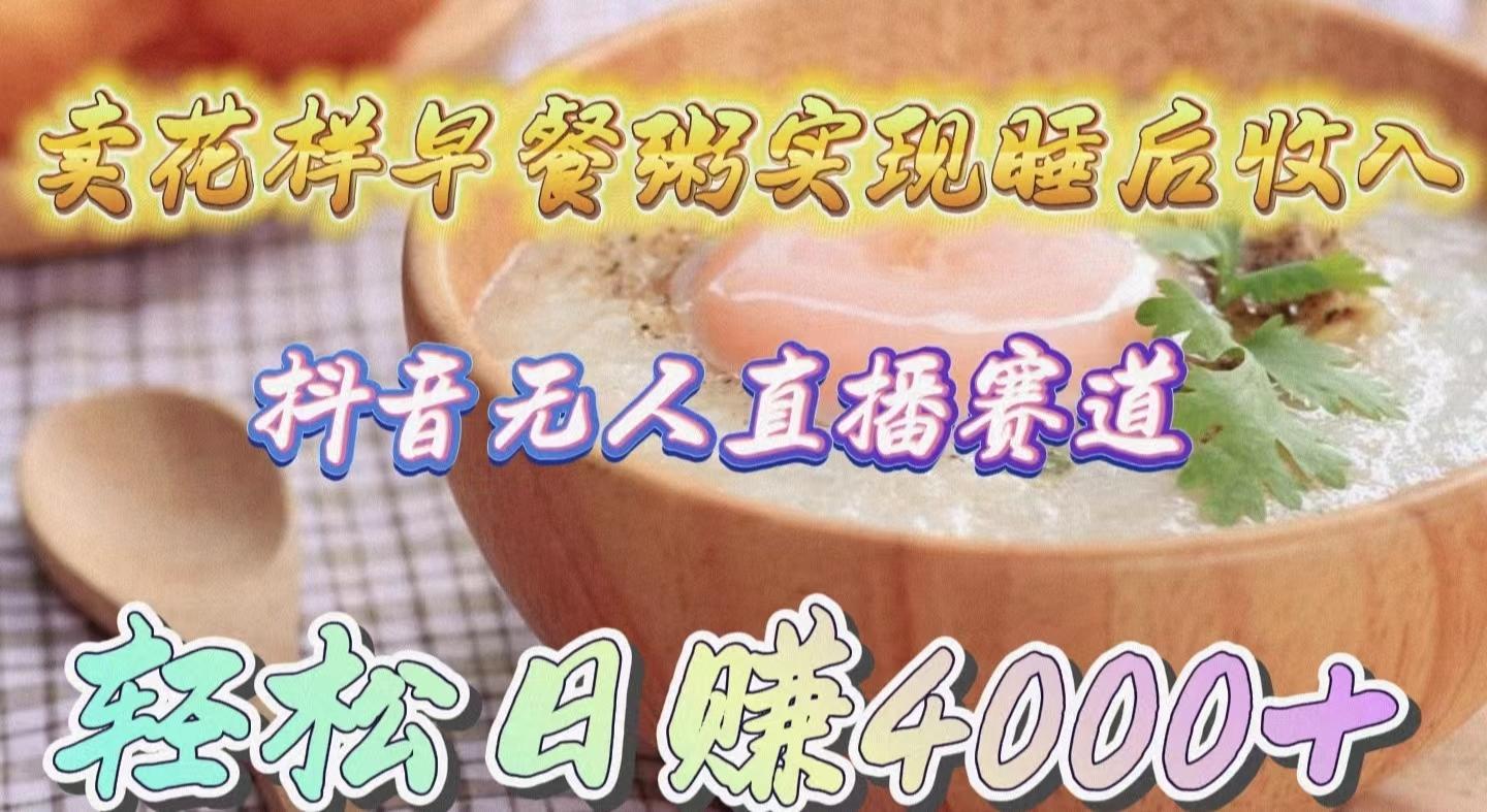 (9822期)卖花样早餐粥实现睡后收入！抖音无人直播新赛道，轻松日赚4000+-桀创项目掘金社