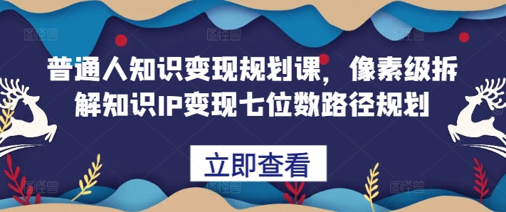 普通人知识变现规划课，像素级拆解知识IP变现七位数路径规划-桀创项目掘金社