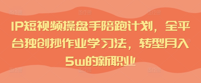 IP短视频操盘手陪跑计划，全平台独创抄作业学习法，转型月入5w的新职业-桀创项目掘金社