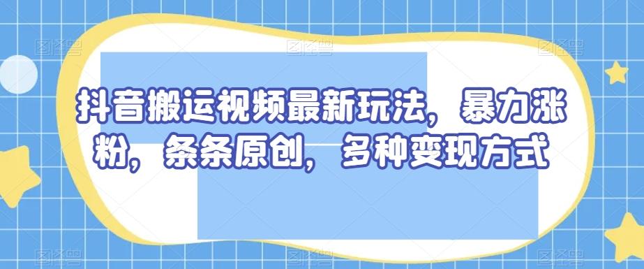抖音搬运视频最新玩法，暴力涨粉，条条原创，多种变现方式【揭秘】-桀创项目掘金社