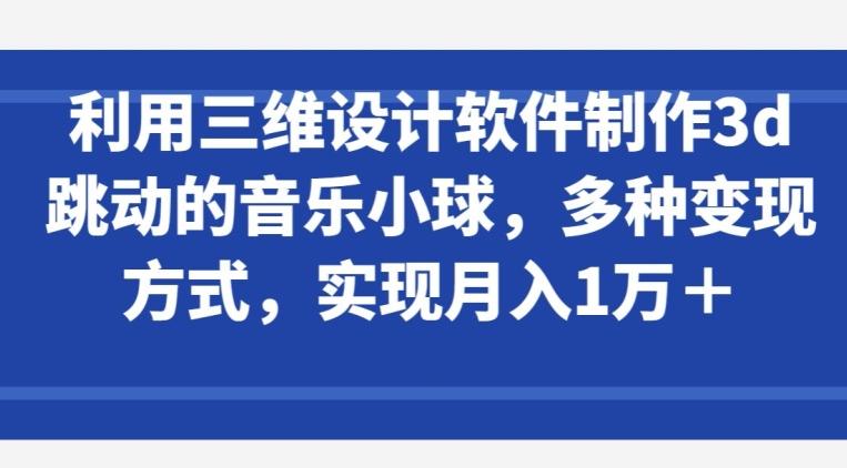 利用三维设计软件制作3d跳动的音乐小球，多种变现方式，实现月入1万+【揭秘】-桀创项目掘金社