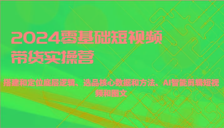 2024零基础短视频带货实操营-搭建和定位底层逻辑、选品核心数据和方法、AI智能剪辑-桀创项目掘金社