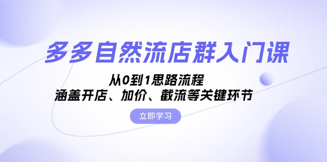 多多自然流店群入门课，从0到1思路流程，涵盖开店、加价、截流等关键环节-桀创项目掘金社