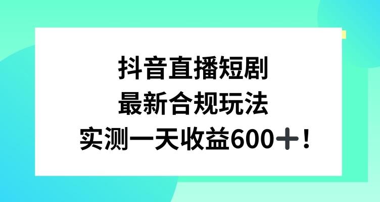 抖音直播短剧最新合规玩法，实测一天变现600+，教程+素材全解析【揭秘】-桀创项目掘金社