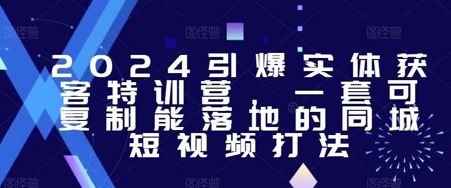 2024引爆实体获客特训营，​一套可复制能落地的同城短视频打法-桀创项目掘金社