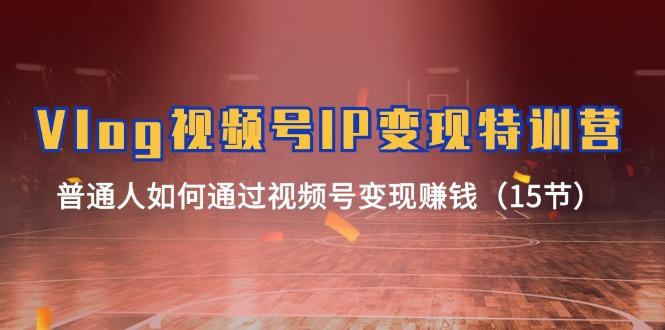 Vlog 视频号IP变现特训营，普通人如何通过视频号变现赚钱(15节-桀创项目掘金社