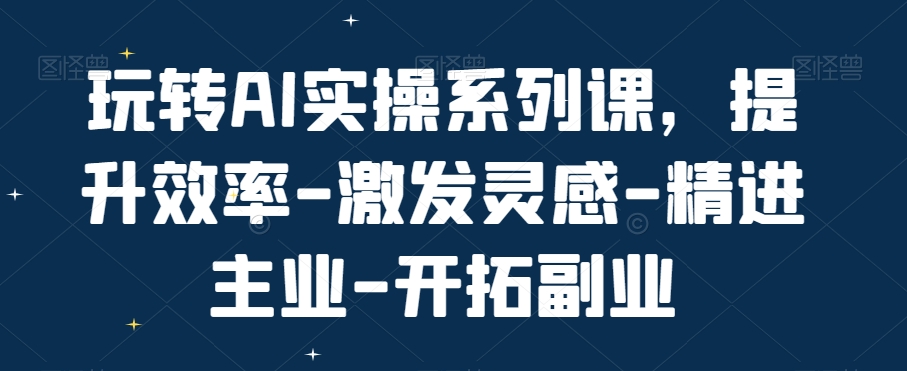 玩转AI实操系列课，提升效率-激发灵感-精进主业-开拓副业-桀创项目掘金社