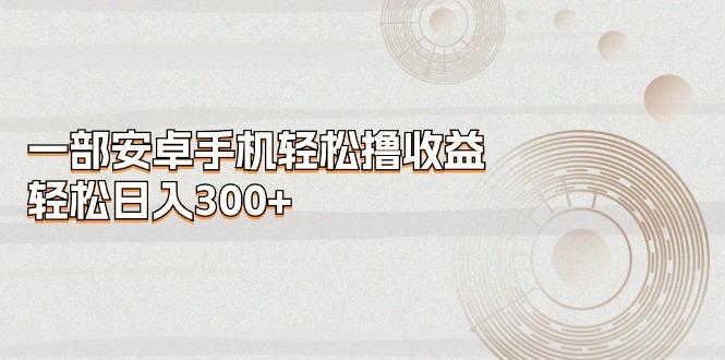 一部安卓手机轻松撸收益，轻松日入300+-桀创项目掘金社