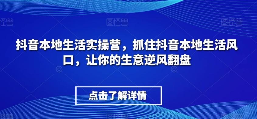 抖音本地生活实操营，​抓住抖音本地生活风口，让你的生意逆风翻盘-桀创项目掘金社