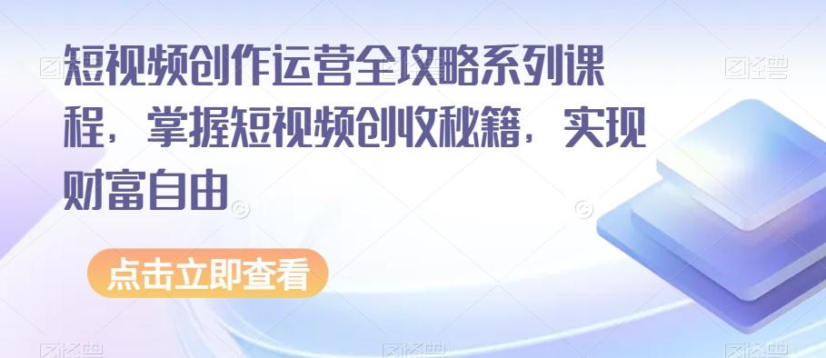 短视频创作运营全攻略系列课程，掌握短视频创收秘籍，实现财富自由-桀创项目掘金社
