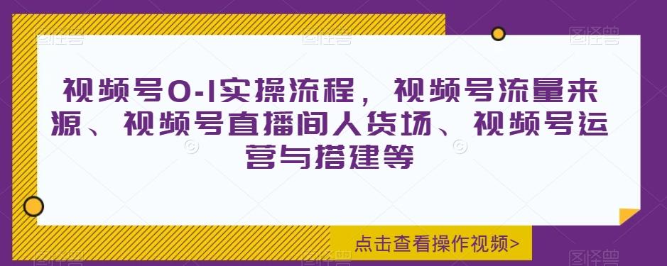 视频号0-1实操流程，视频号流量来源、视频号直播间人货场、视频号运营与搭建等-桀创项目掘金社