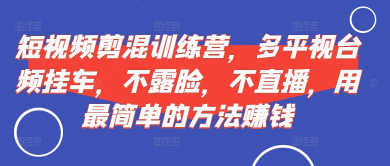 短视频‮剪混‬训练营，多平‮视台‬频挂车，不露脸，不直播，用最简单的方法赚钱-桀创项目掘金社