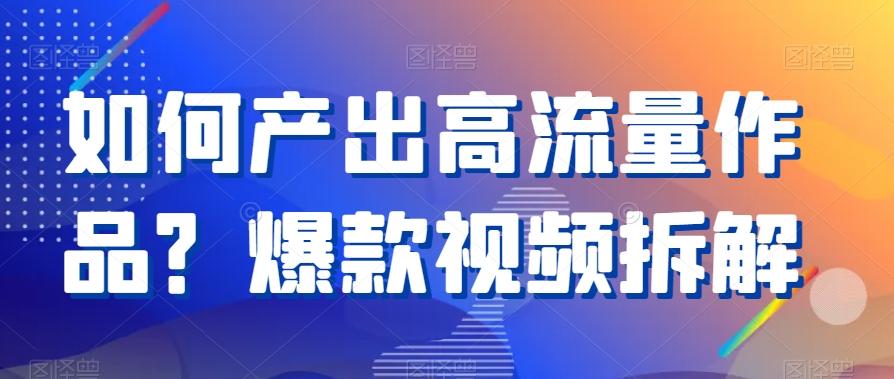 如何产出高流量作品？爆款视频拆解-桀创项目掘金社