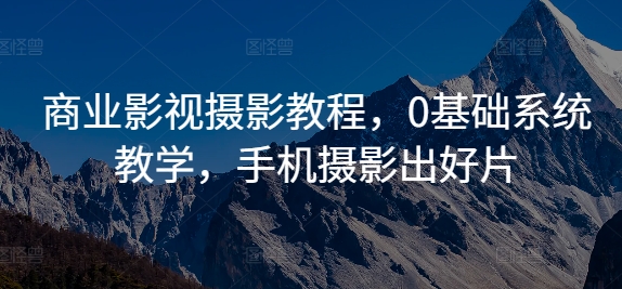 商业影视摄影教程，0基础系统教学，手机摄影出好片-桀创项目掘金社