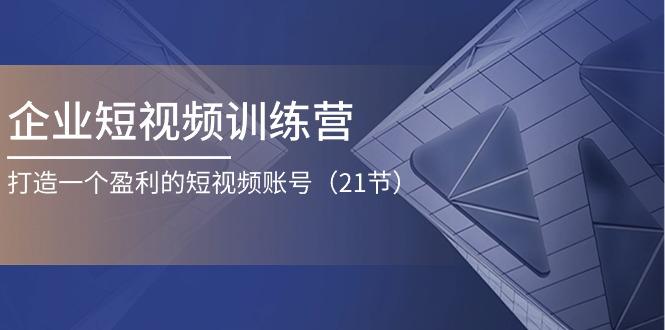 企业短视频训练营：打造一个盈利的短视频账号(21节-桀创项目掘金社