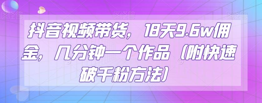 抖音视频带货，18天9.6w佣金，几分钟一个作品（附快速破千粉方法）【揭秘】-桀创项目掘金社