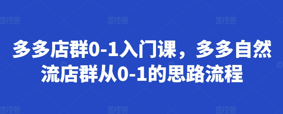 多多店群0-1入门课，多多自然流店群从0-1的思路流程-桀创项目掘金社