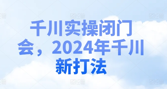 千川实操闭门会，2024年千川新打法-桀创项目掘金社
