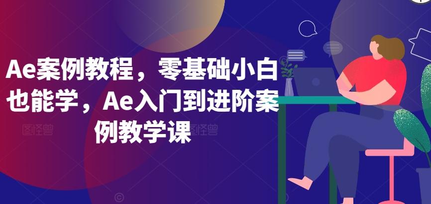 Ae案例教程，零基础小白也能学，Ae入门到进阶案例教学课-桀创项目掘金社